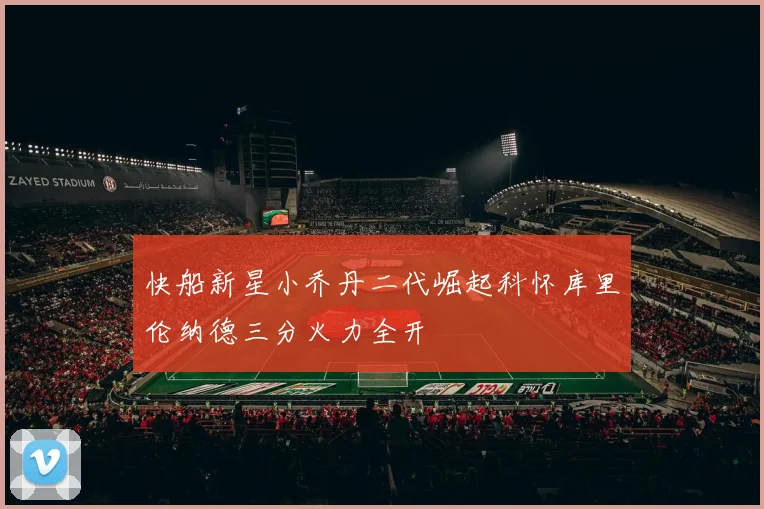 快船新星小乔丹二代崛起科怀库里伦纳德三分火力全开