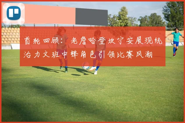 首轮回顾：老詹哈登坎宁安展现统治力文班中锋角色引领比赛风潮