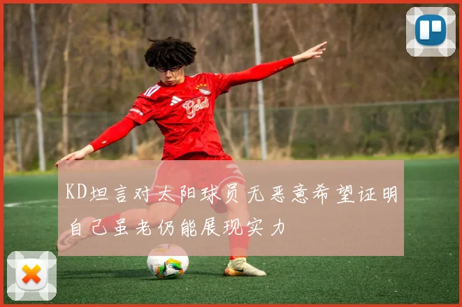 KD坦言对太阳球员无恶意希望证明自己虽老仍能展现实力