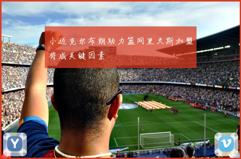 小迈克尔布朗助力篮网里夫斯加盟将成关键因素