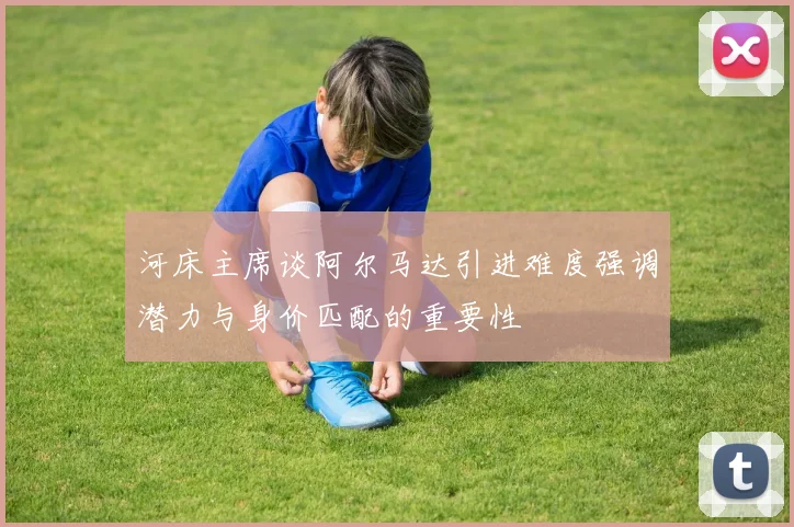 河床主席谈阿尔马达引进难度强调潜力与身价匹配的重要性