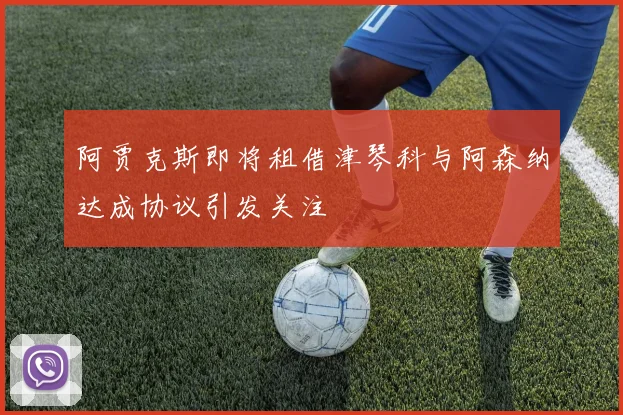阿贾克斯即将租借津琴科与阿森纳达成协议引发关注
