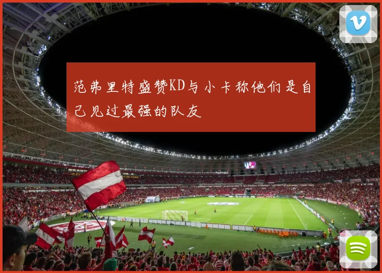 范弗里特盛赞KD与小卡称他们是自己见过最强的队友