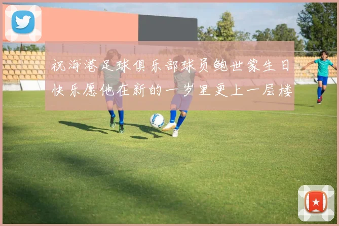 祝海港足球俱乐部球员鲍世蒙生日快乐愿他在新的一岁里更上一层楼