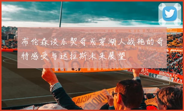 布伦森谈东契奇或穿湖人战袍的奇特感受与达拉斯未来展望