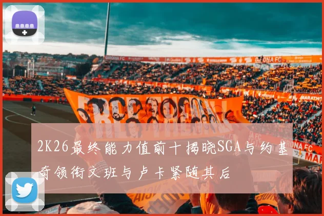 2K26最终能力值前十揭晓SGA与约基奇领衔文班与卢卡紧随其后