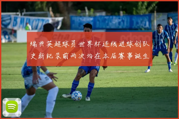 瑞典英超球员世界杯连线进球创队史新纪录前两次均在本届赛事诞生