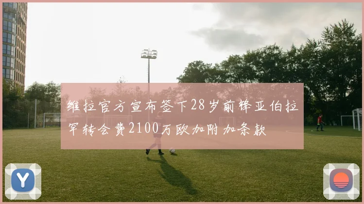 维拉官方宣布签下28岁前锋亚伯拉罕转会费2100万欧加附加条款