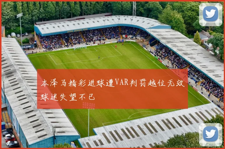 本泽马精彩进球遭VAR判罚越位无效球迷失望不已