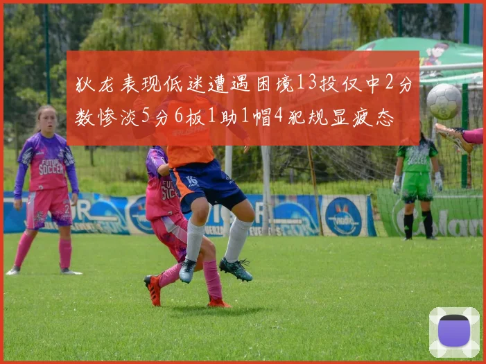 狄龙表现低迷遭遇困境13投仅中2分数惨淡5分6板1助1帽4犯规显疲态