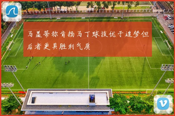 马盖蒂称肯扬马丁球技优于追梦但后者更具胜利气质
