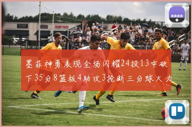 墨菲神勇表现全场闪耀24投13中砍下35分8篮板4助攻3抢断三分球火力全开