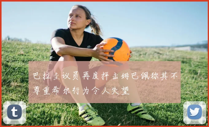 巴拉圭议员再度抨击姆巴佩称其不尊重希尔行为令人失望