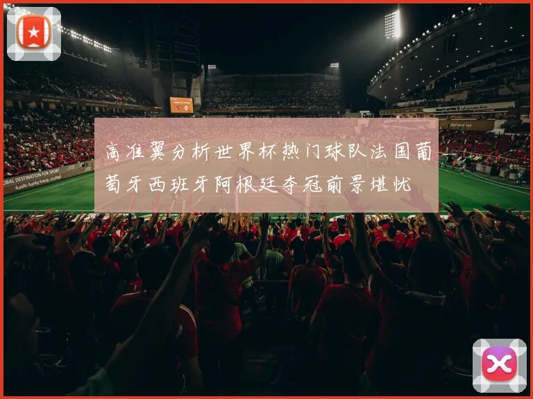 高准翼分析世界杯热门球队法国葡萄牙西班牙阿根廷夺冠前景堪忧