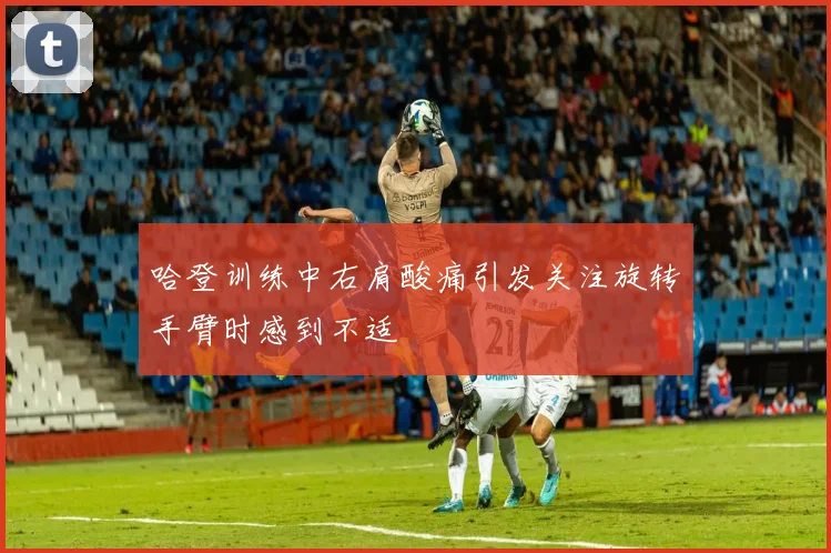 哈登训练中右肩酸痛引发关注旋转手臂时感到不适