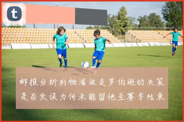 邮报分析利物浦放走罗伯逊的决策是否失误为何未能留他至赛季结束