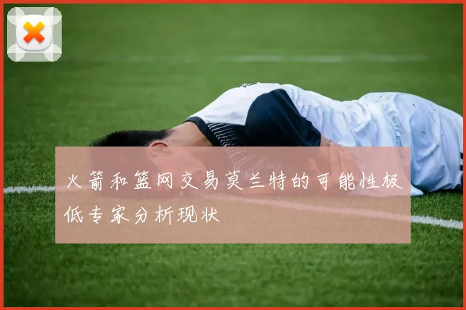 火箭和篮网交易莫兰特的可能性极低专家分析现状