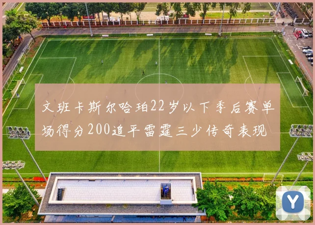 文班卡斯尔哈珀22岁以下季后赛单场得分200追平雷霆三少传奇表现