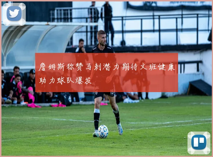 詹姆斯称赞马刺潜力期待文班健康助力球队爆发
