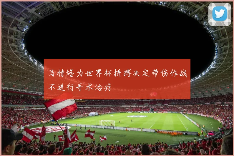 马特塔为世界杯拼搏决定带伤作战不进行手术治疗
