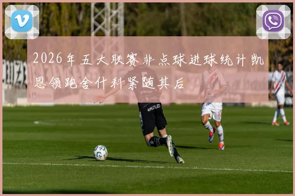 2026年五大联赛非点球进球统计凯恩领跑舍什科紧随其后