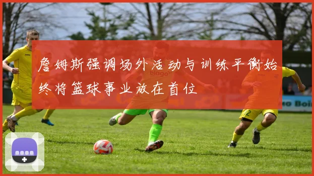 詹姆斯强调场外活动与训练平衡始终将篮球事业放在首位