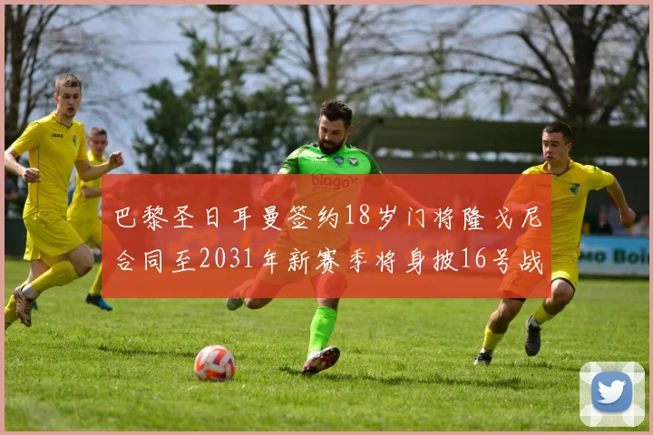 巴黎圣日耳曼签约18岁门将隆戈尼合同至2031年新赛季将身披16号战袍